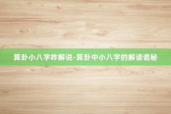 算卦小八字咋解说-算卦中小八字的解读诡秘