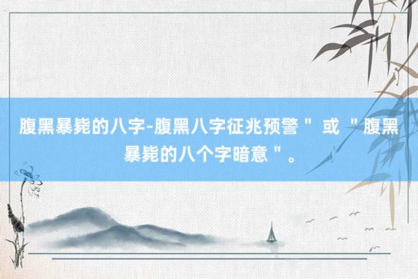 腹黑暴毙的八字-腹黑八字征兆预警＂ 或 ＂腹黑暴毙的八个字暗意＂。